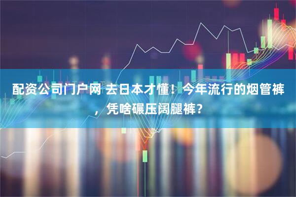 配资公司门户网 去日本才懂！今年流行的烟管裤，凭啥碾压阔腿裤？