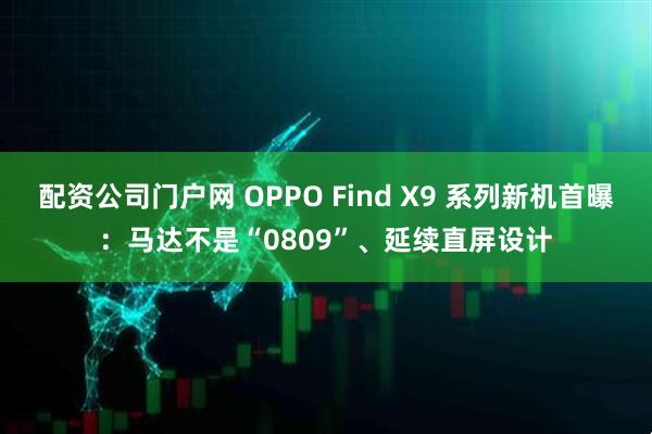 配资公司门户网 OPPO Find X9 系列新机首曝：马达不是“0809”、延续直屏设计