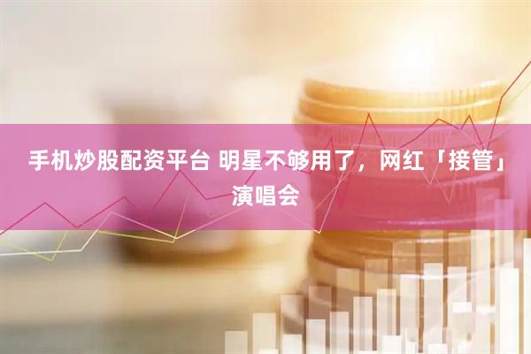 手机炒股配资平台 明星不够用了，网红「接管」演唱会