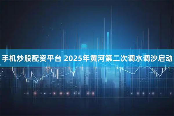 手机炒股配资平台 2025年黄河第二次调水调沙启动
