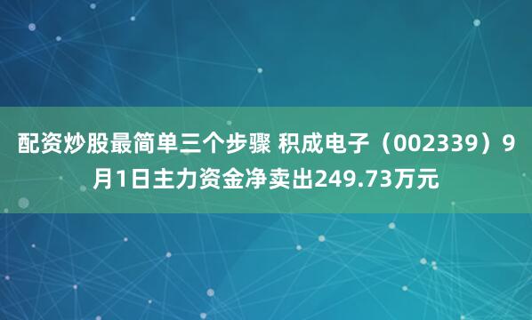 配资炒股最简单三个步骤 积成电子（002339）9月1日主力资金净卖出249.73万元