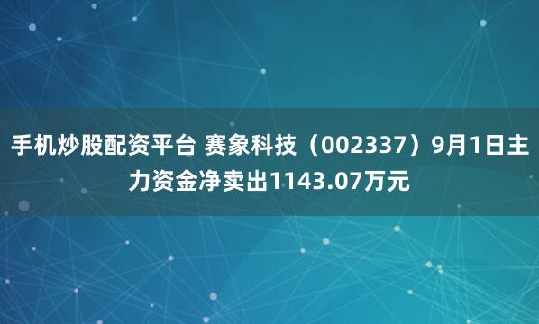 手机炒股配资平台 赛象科技（002337）9月1日主力资金净卖出1143.07万元