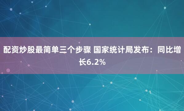 配资炒股最简单三个步骤 国家统计局发布：同比增长6.2%