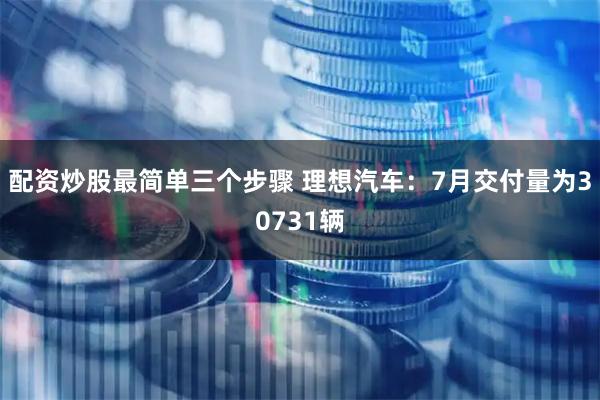 配资炒股最简单三个步骤 理想汽车：7月交付量为30731辆