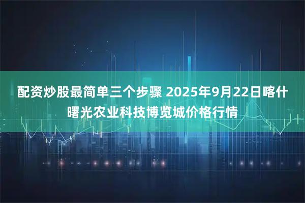 配资炒股最简单三个步骤 2025年9月22日喀什曙光农业科技博览城价格行情