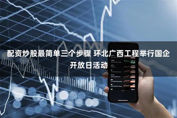 配资炒股最简单三个步骤 环北广西工程举行国企开放日活动