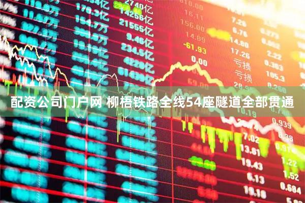 配资公司门户网 柳梧铁路全线54座隧道全部贯通