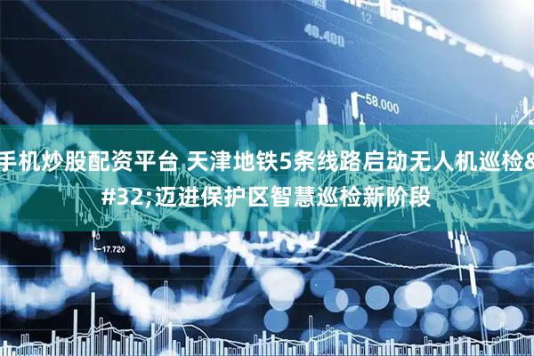 手机炒股配资平台 天津地铁5条线路启动无人机巡检&#32;迈进保护区智慧巡检新阶段