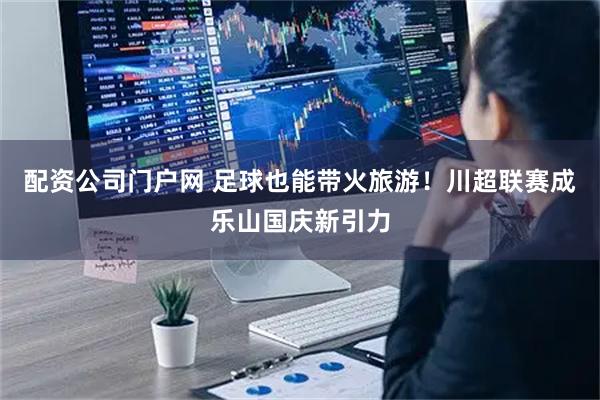 配资公司门户网 足球也能带火旅游！川超联赛成乐山国庆新引力