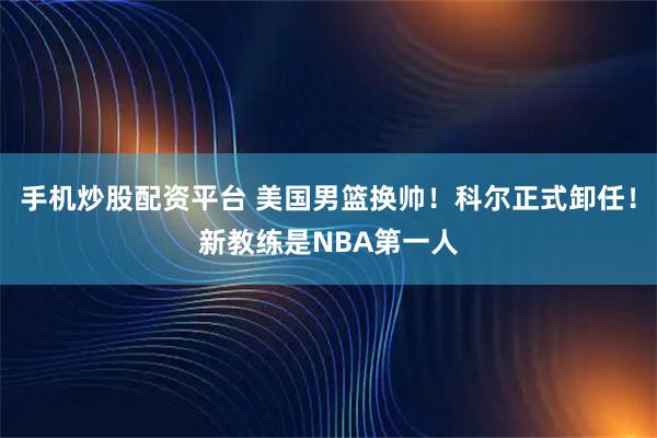 手机炒股配资平台 美国男篮换帅！科尔正式卸任！新教练是NBA第一人