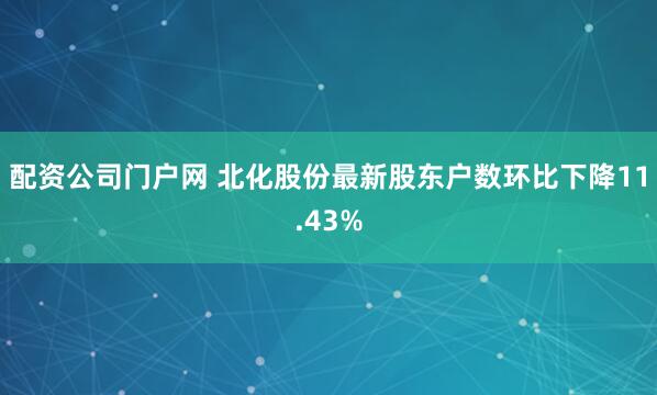配资公司门户网 北化股份最新股东户数环比下降11.43%