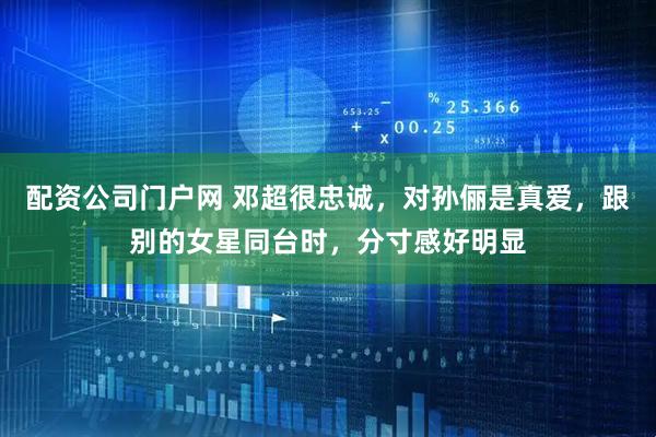 配资公司门户网 邓超很忠诚，对孙俪是真爱，跟别的女星同台时，分寸感好明显