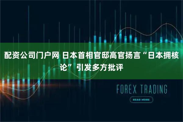 配资公司门户网 日本首相官邸高官扬言“日本拥核论” 引发多方批评