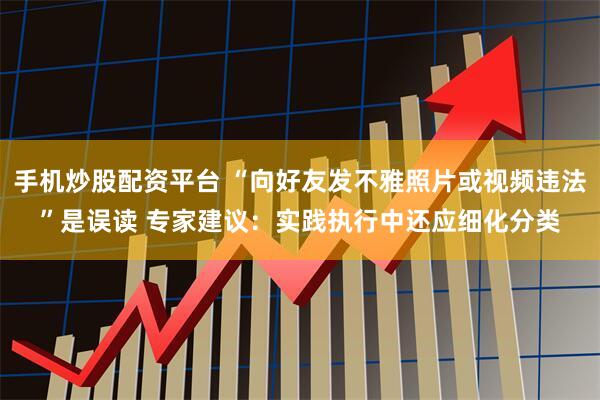 手机炒股配资平台 “向好友发不雅照片或视频违法”是误读 专家建议：实践执行中还应细化分类