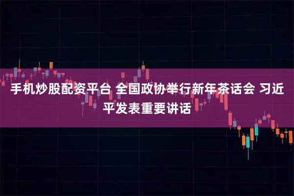手机炒股配资平台 全国政协举行新年茶话会 习近平发表重要讲话