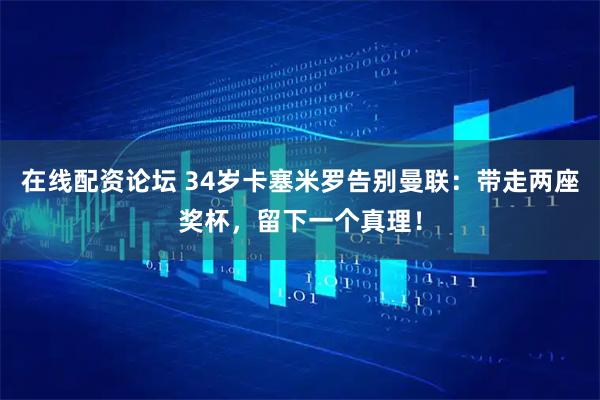 在线配资论坛 34岁卡塞米罗告别曼联：带走两座奖杯，留下一个真理！