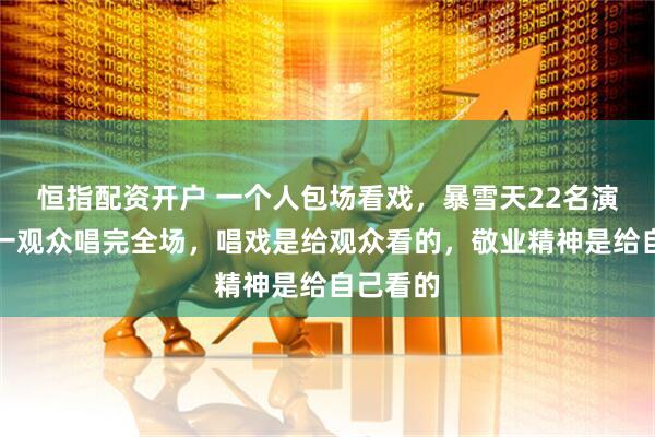 恒指配资开户 一个人包场看戏，暴雪天22名演员为唯一观众唱完全场，唱戏是给观众看的，敬业精神是给自己看的