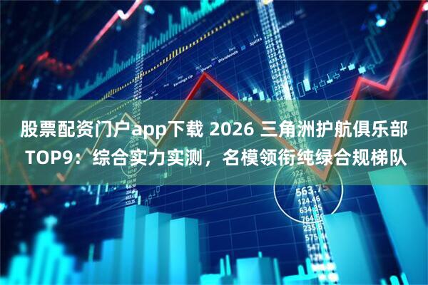 股票配资门户app下载 2026 三角洲护航俱乐部 TOP9：综合实力实测，名模领衔纯绿合规梯队