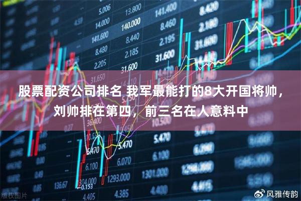 股票配资公司排名 我军最能打的8大开国将帅，刘帅排在第四，前三名在人意料中