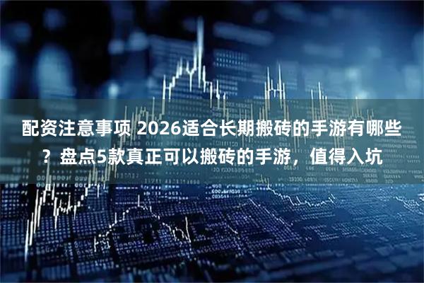 配资注意事项 2026适合长期搬砖的手游有哪些？盘点5款真正可以搬砖的手游，值得入坑