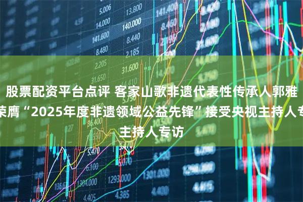 股票配资平台点评 客家山歌非遗代表性传承人郭雅桃荣膺“2025年度非遗领域公益先锋”接受央视主持人专访