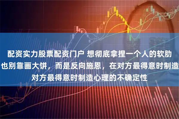 配资实力股票配资门户 想彻底拿捏一个人的软肋，别靠谈条件，也别靠画大饼，而是反向施恩，在对方最得意时制造心理的不确定性