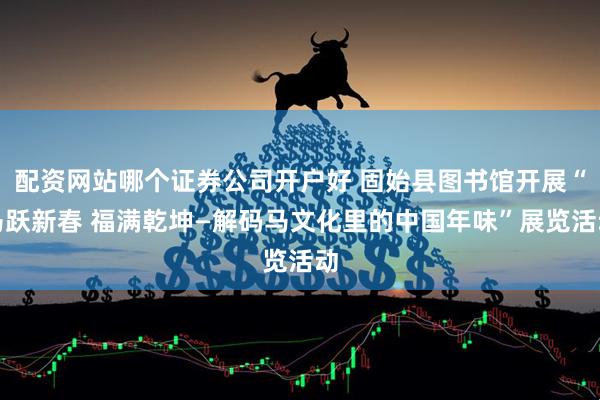 配资网站哪个证券公司开户好 固始县图书馆开展“马跃新春 福满乾坤—解码马文化里的中国年味”展览活动