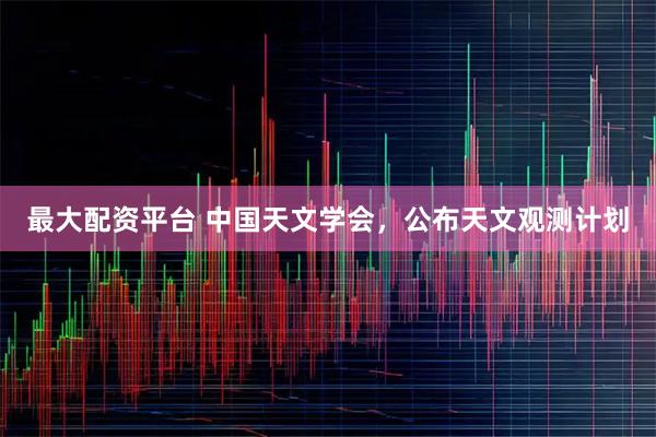 最大配资平台 中国天文学会，公布天文观测计划