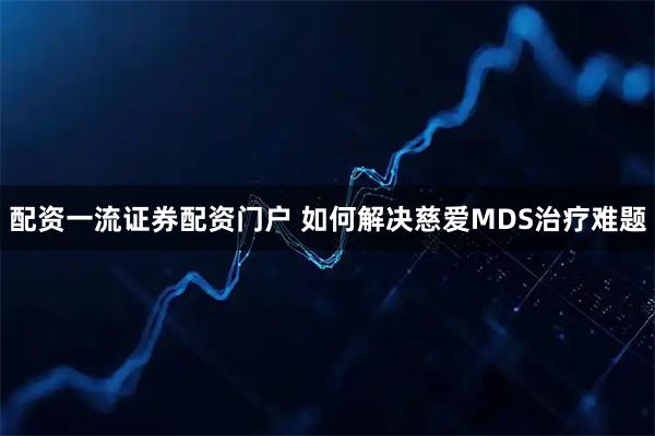 配资一流证券配资门户 如何解决慈爱MDS治疗难题
