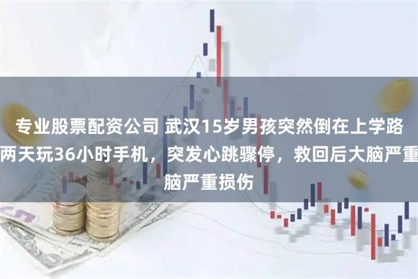 专业股票配资公司 武汉15岁男孩突然倒在上学路上！两天玩36小时手机，突发心跳骤停，救回后大脑严重损伤