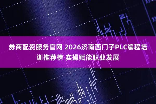 券商配资服务官网 2026济南西门子PLC编程培训推荐榜 实操赋能职业发展