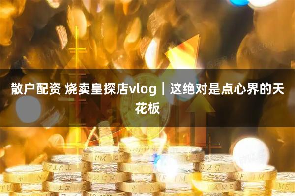 散户配资 烧卖皇探店vlog｜这绝对是点心界的天花板