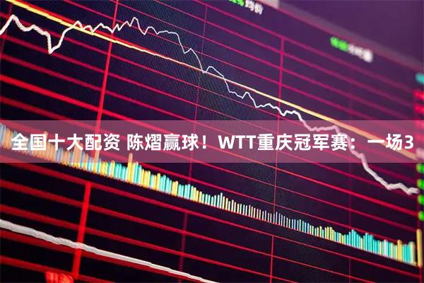 全国十大配资 陈熠赢球！WTT重庆冠军赛：一场3