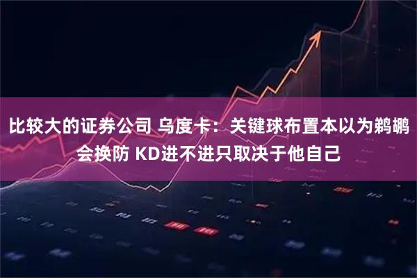比较大的证券公司 乌度卡：关键球布置本以为鹈鹕会换防 KD进不进只取决于他自己