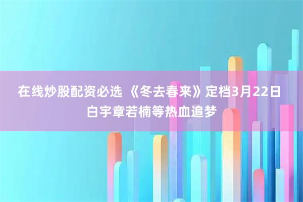 在线炒股配资必选 《冬去春来》定档3月22日 白宇章若楠等热血追梦