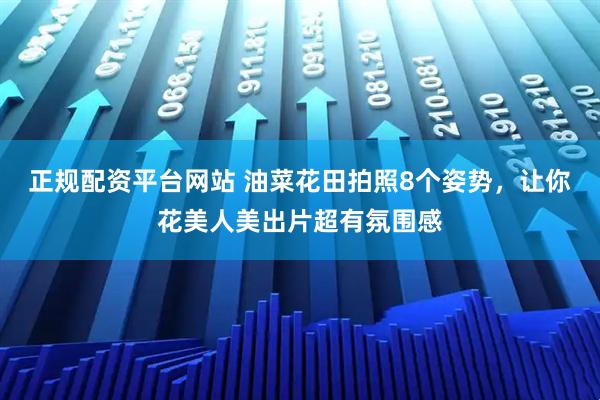 正规配资平台网站 油菜花田拍照8个姿势，让你花美人美出片超有氛围感