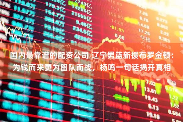 国内最靠谱的配资公司 辽宁男篮新援布罗金顿：为钱而来更为留队而战，杨鸣一句话揭开真相