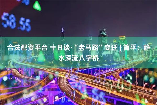 合法配资平台 十日谈·“老马路”变迁 | 简平：静水深流八字桥