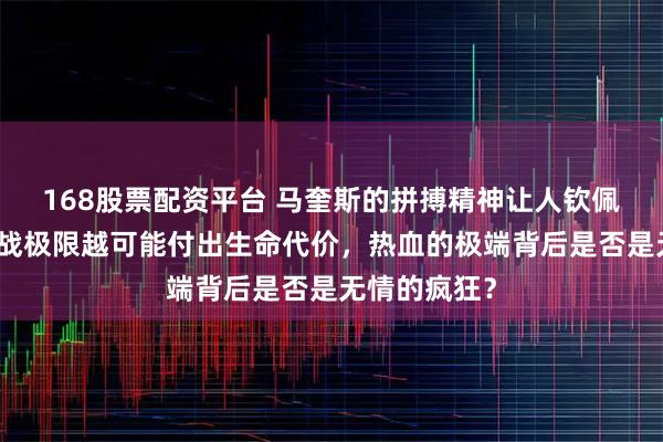 168股票配资平台 马奎斯的拼搏精神让人钦佩，但越是挑战极限越可能付出生命代价，热血的极端背后是否是无情的疯狂？