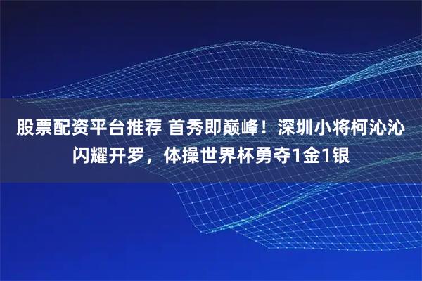 股票配资平台推荐 首秀即巅峰！深圳小将柯沁沁闪耀开罗，体操世界杯勇夺1金1银