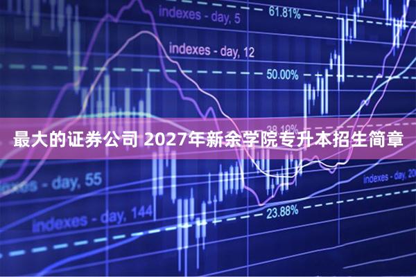 最大的证券公司 2027年新余学院专升本招生简章